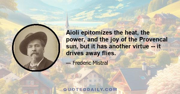 Aioli epitomizes the heat, the power, and the joy of the Provencal sun, but it has another virtue -- it drives away flies.