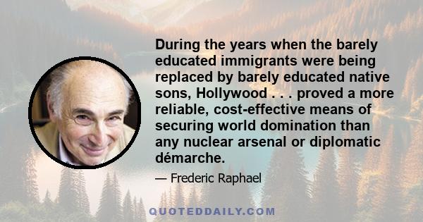 During the years when the barely educated immigrants were being replaced by barely educated native sons, Hollywood . . . proved a more reliable, cost-effective means of securing world domination than any nuclear arsenal 