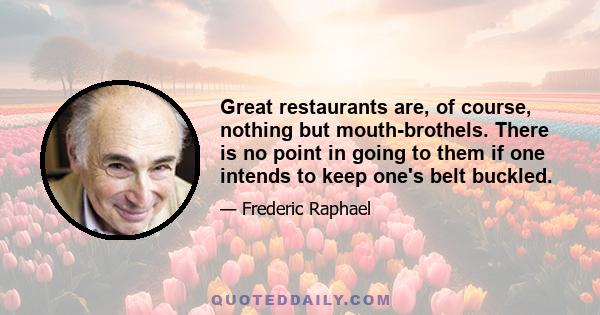 Great restaurants are, of course, nothing but mouth-brothels. There is no point in going to them if one intends to keep one's belt buckled.