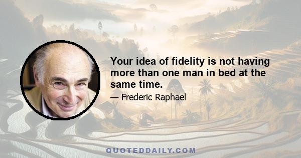 Your idea of fidelity is not having more than one man in bed at the same time.