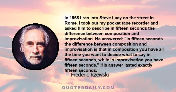 In 1968 I ran into Steve Lacy on the street in Rome. I took out my pocket tape recorder and asked him to describe in fifteen seconds the difference between composition and improvisation. He answered: In fifteen seconds