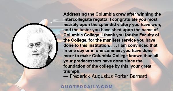 Addressing the Columbia crew after winning the intercollegiate regatta: I congratulate you most heartily upon the splendid victory you have won, and the luster you have shed upon the name of Columbia College. I thank