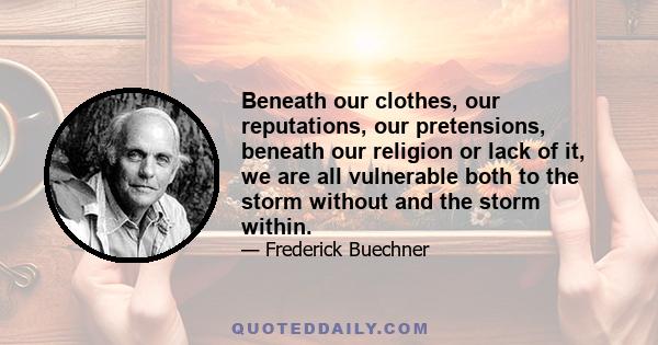 Beneath our clothes, our reputations, our pretensions, beneath our religion or lack of it, we are all vulnerable both to the storm without and the storm within.