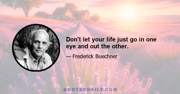 Don't let your life just go in one eye and out the other.