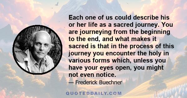 Each one of us could describe his or her life as a sacred journey. You are journeying from the beginning to the end, and what makes it sacred is that in the process of this journey you encounter the holy in various