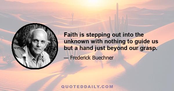 Faith is stepping out into the unknown with nothing to guide us but a hand just beyond our grasp.