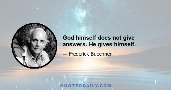 God himself does not give answers. He gives himself.