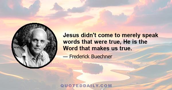 Jesus didn't come to merely speak words that were true, He is the Word that makes us true.