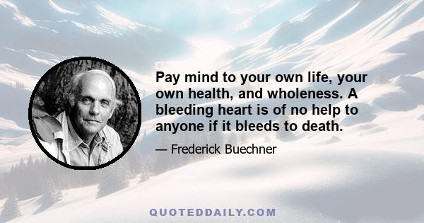 Pay mind to your own life, your own health, and wholeness. A bleeding heart is of no help to anyone if it bleeds to death.