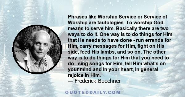 Phrases like Worship Service or Service of Worship are tautologies. To worship God means to serve him. Basically there are two ways to do it. One way is to do things for Him that He needs to have done - run errands for