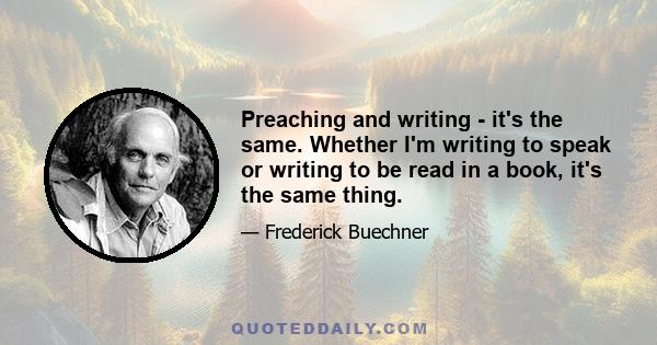 Preaching and writing - it's the same. Whether I'm writing to speak or writing to be read in a book, it's the same thing.