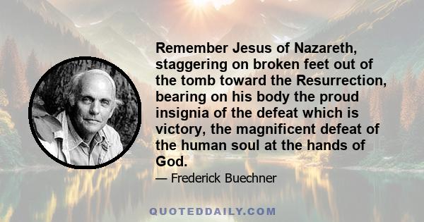 Remember Jesus of Nazareth, staggering on broken feet out of the tomb toward the Resurrection, bearing on his body the proud insignia of the defeat which is victory, the magnificent defeat of the human soul at the hands 