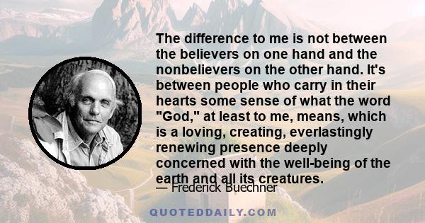 The difference to me is not between the believers on one hand and the nonbelievers on the other hand. It's between people who carry in their hearts some sense of what the word God, at least to me, means, which is a