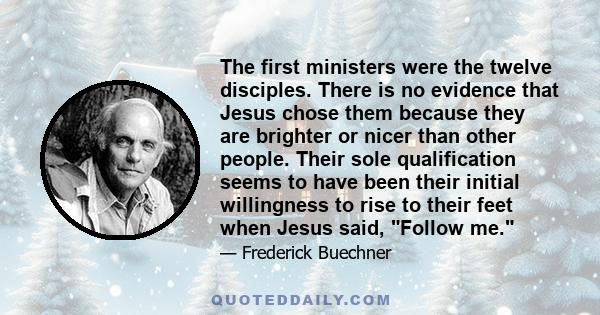 The first ministers were the twelve disciples. There is no evidence that Jesus chose them because they are brighter or nicer than other people. Their sole qualification seems to have been their initial willingness to