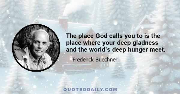 The place God calls you to is the place where your deep gladness and the world’s deep hunger meet.