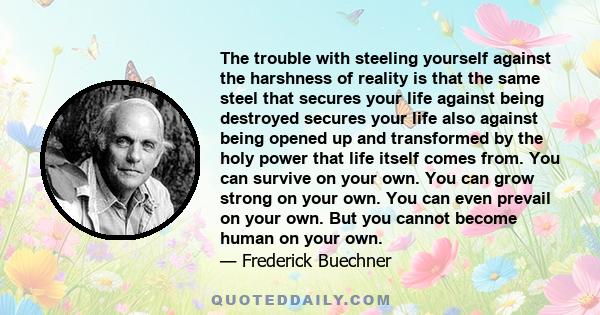 The trouble with steeling yourself against the harshness of reality is that the same steel that secures your life against being destroyed secures your life also against being opened up and transformed by the holy power