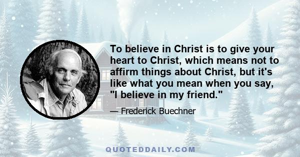 To believe in Christ is to give your heart to Christ, which means not to affirm things about Christ, but it's like what you mean when you say, I believe in my friend.