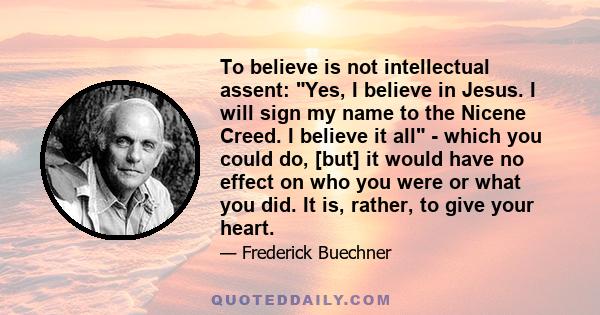 To believe is not intellectual assent: Yes, I believe in Jesus. I will sign my name to the Nicene Creed. I believe it all - which you could do, [but] it would have no effect on who you were or what you did. It is,