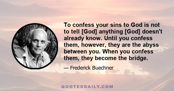 To confess your sins to God is not to tell [God] anything [God] doesn't already know. Until you confess them, however, they are the abyss between you. When you confess them, they become the bridge.