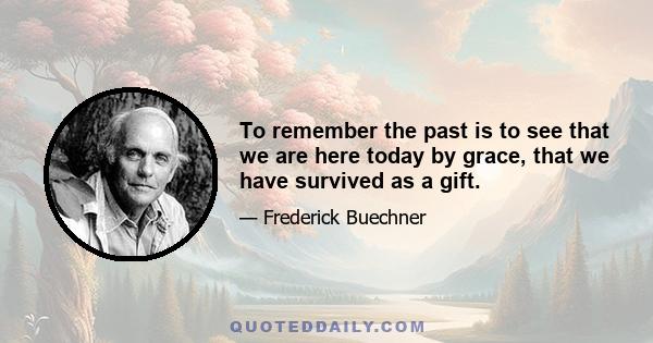 To remember the past is to see that we are here today by grace, that we have survived as a gift.