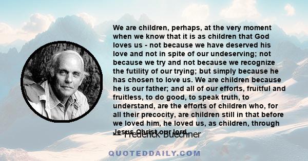 We are children, perhaps, at the very moment when we know that it is as children that God loves us - not because we have deserved his love and not in spite of our undeserving; not because we try and not because we