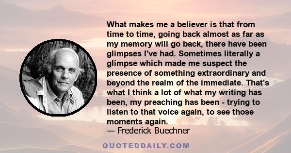 What makes me a believer is that from time to time, going back almost as far as my memory will go back, there have been glimpses I've had. Sometimes literally a glimpse which made me suspect the presence of something