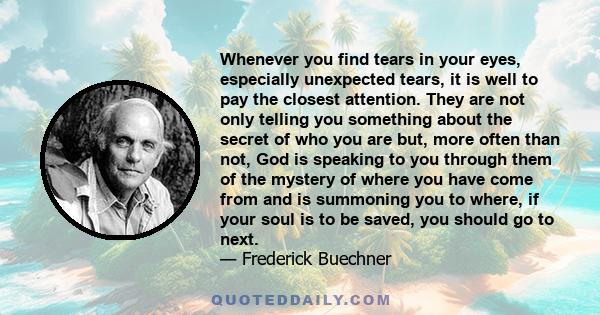 Whenever you find tears in your eyes, especially unexpected tears, it is well to pay the closest attention. They are not only telling you something about the secret of who you are but, more often than not, God is