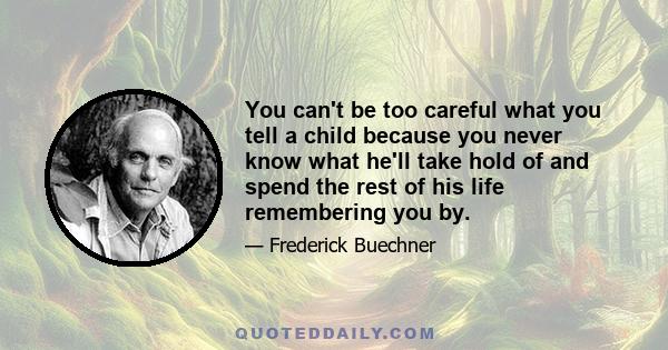 You can't be too careful what you tell a child because you never know what he'll take hold of and spend the rest of his life remembering you by.