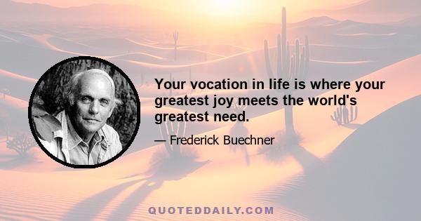 Your vocation in life is where your greatest joy meets the world's greatest need.