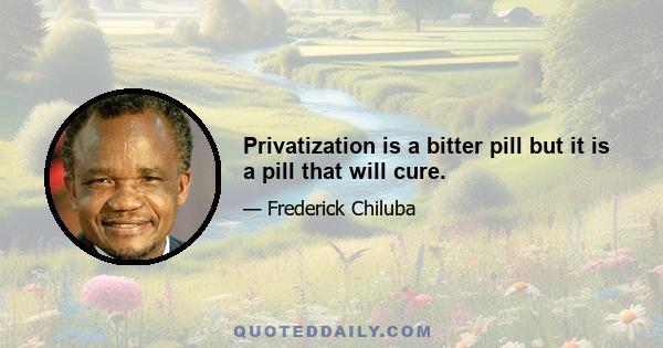 Privatization is a bitter pill but it is a pill that will cure.