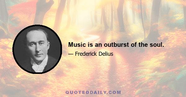 Music is an outburst of the soul.