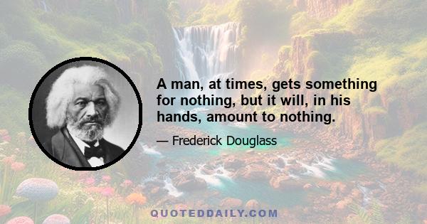 A man, at times, gets something for nothing, but it will, in his hands, amount to nothing.