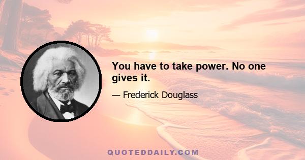 You have to take power. No one gives it.