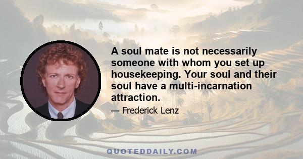 A soul mate is not necessarily someone with whom you set up housekeeping. Your soul and their soul have a multi-incarnation attraction.