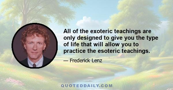 All of the exoteric teachings are only designed to give you the type of life that will allow you to practice the esoteric teachings.