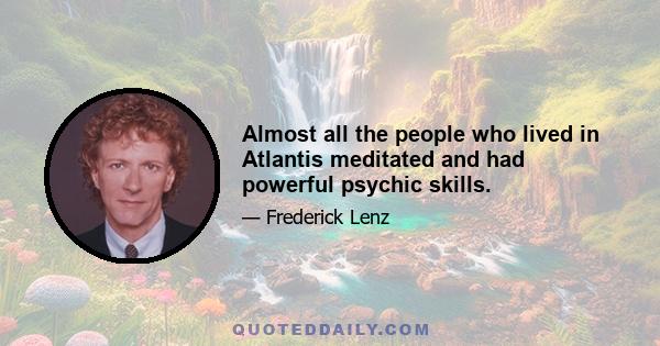 Almost all the people who lived in Atlantis meditated and had powerful psychic skills.