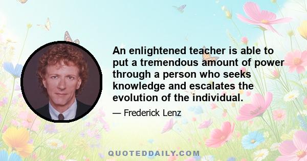 An enlightened teacher is able to put a tremendous amount of power through a person who seeks knowledge and escalates the evolution of the individual.