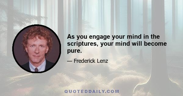 As you engage your mind in the scriptures, your mind will become pure.