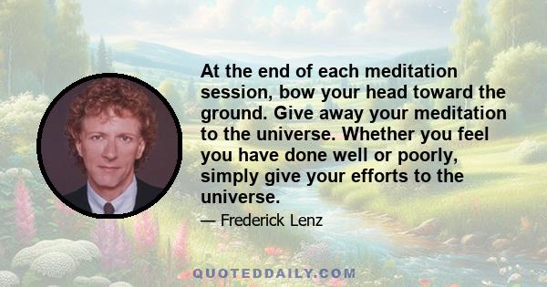 At the end of each meditation session, bow your head toward the ground. Give away your meditation to the universe. Whether you feel you have done well or poorly, simply give your efforts to the universe.