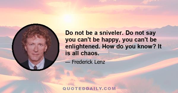 Do not be a sniveler. Do not say you can't be happy, you can't be enlightened. How do you know? It is all chaos.