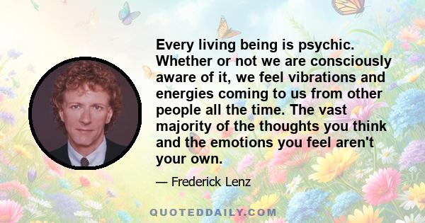 Every living being is psychic. Whether or not we are consciously aware of it, we feel vibrations and energies coming to us from other people all the time. The vast majority of the thoughts you think and the emotions you 