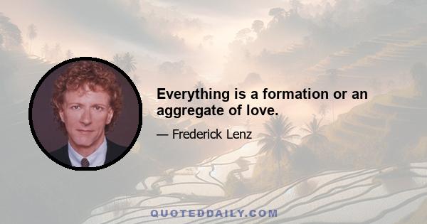 Everything is a formation or an aggregate of love.