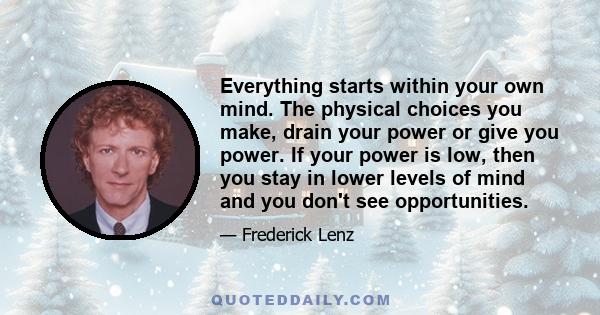 Everything starts within your own mind. The physical choices you make, drain your power or give you power. If your power is low, then you stay in lower levels of mind and you don't see opportunities.