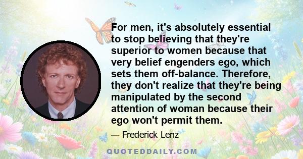 For men, it's absolutely essential to stop believing that they're superior to women because that very belief engenders ego, which sets them off-balance. Therefore, they don't realize that they're being manipulated by