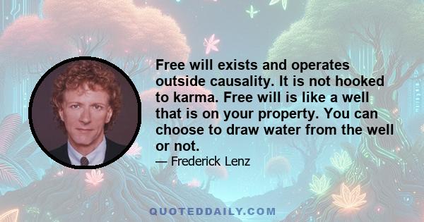 Free will exists and operates outside causality. It is not hooked to karma. Free will is like a well that is on your property. You can choose to draw water from the well or not.