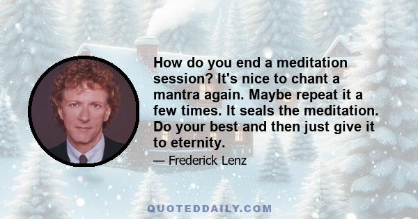 How do you end a meditation session? It's nice to chant a mantra again. Maybe repeat it a few times. It seals the meditation. Do your best and then just give it to eternity.