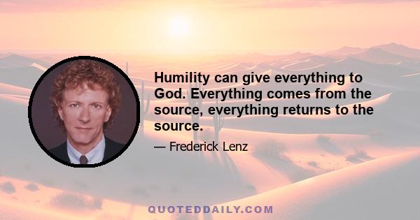 Humility can give everything to God. Everything comes from the source, everything returns to the source.