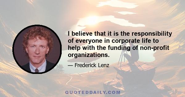 I believe that it is the responsibility of everyone in corporate life to help with the funding of non-profit organizations.