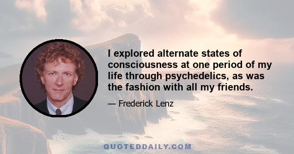 I explored alternate states of consciousness at one period of my life through psychedelics, as was the fashion with all my friends.