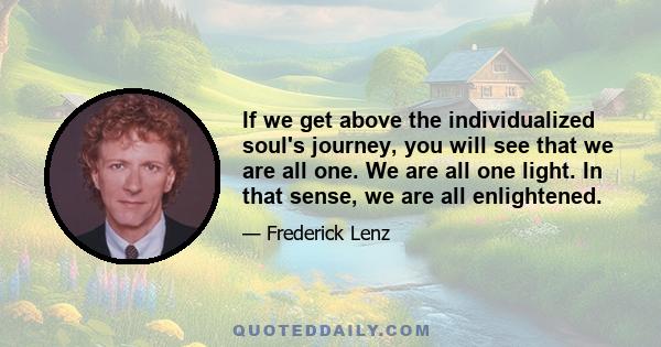 If we get above the individualized soul's journey, you will see that we are all one. We are all one light. In that sense, we are all enlightened.